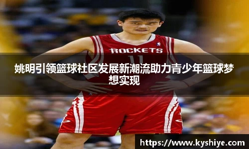 姚明引领篮球社区发展新潮流助力青少年篮球梦想实现