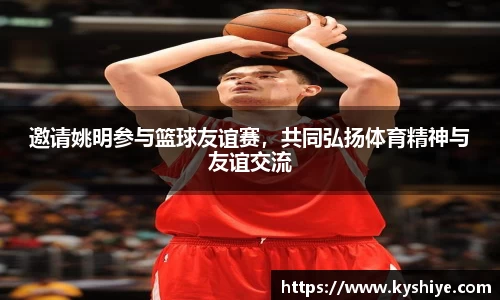 邀请姚明参与篮球友谊赛，共同弘扬体育精神与友谊交流