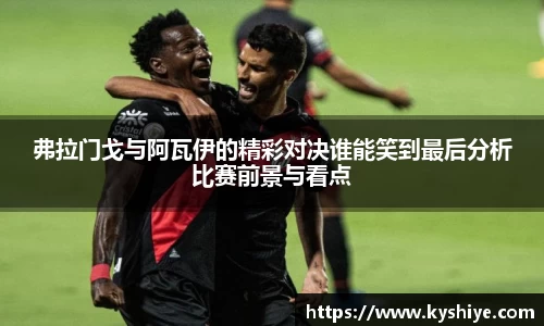 弗拉门戈与阿瓦伊的精彩对决谁能笑到最后分析比赛前景与看点
