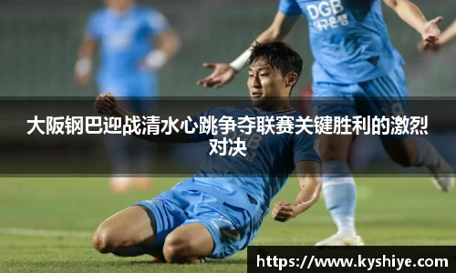 大阪钢巴迎战清水心跳争夺联赛关键胜利的激烈对决