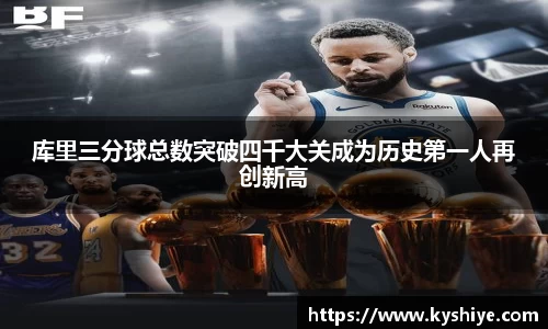 库里三分球总数突破四千大关成为历史第一人再创新高