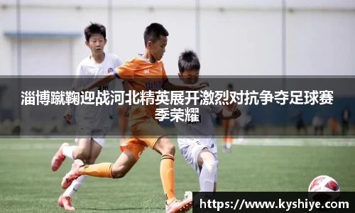 淄博蹴鞠迎战河北精英展开激烈对抗争夺足球赛季荣耀